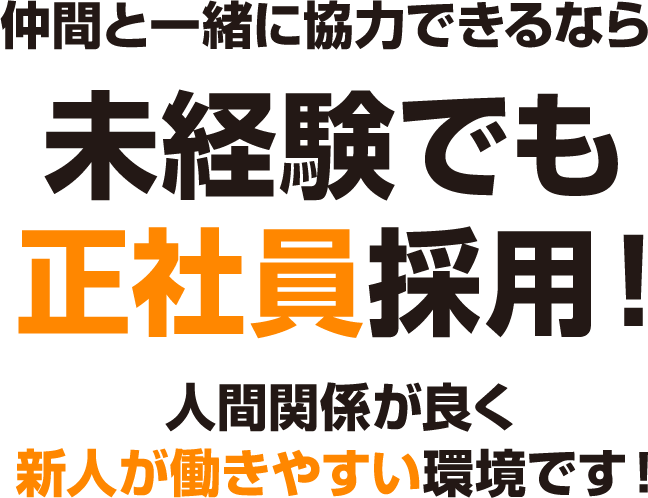 仲間と一緒に協力できるなら未経験でも正社員採用！人間関係が良く、新人が働きやすい環境です！