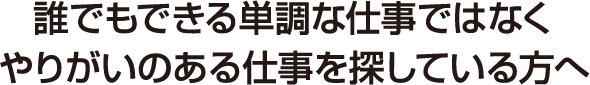 誰でもできる単調な仕事ではなく、やりがいのある仕事を探している方へ